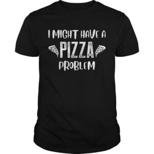 Funny I Might Have A Pizza Problem Pizza Lover Shirt